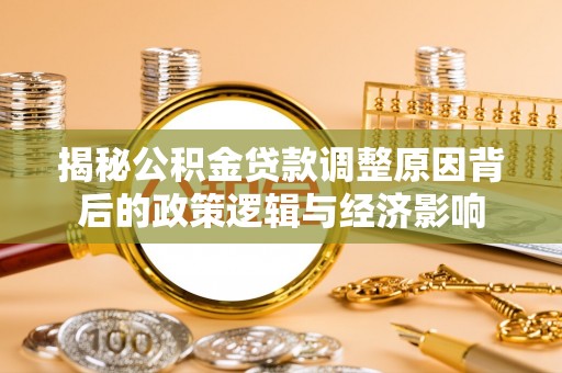 华蓥揭秘公积金贷款调整原因背后的政策逻辑与经济影响