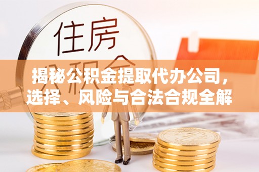 华蓥揭秘公积金提取代办公司，选择、风险与合法合规全解析