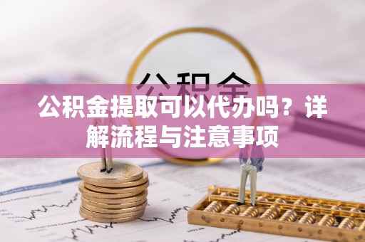 华蓥公积金提取可以代办吗？详解流程与注意事项