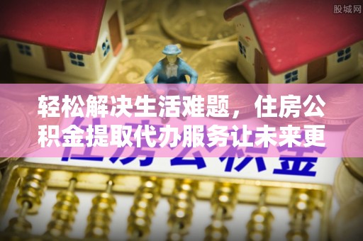 华蓥轻松解决生活难题，住房公积金提取代办服务让未来更安心