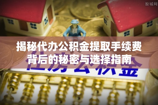 华蓥揭秘代办公积金提取手续费背后的秘密与选择指南