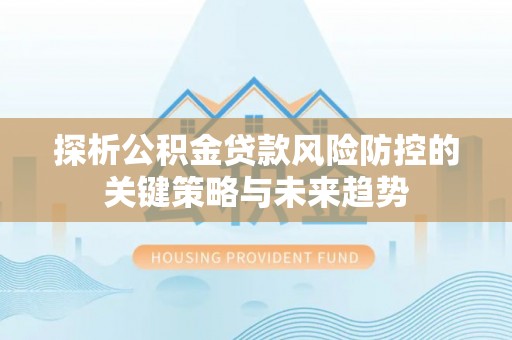 华蓥探析公积金贷款风险防控的关键策略与未来趋势