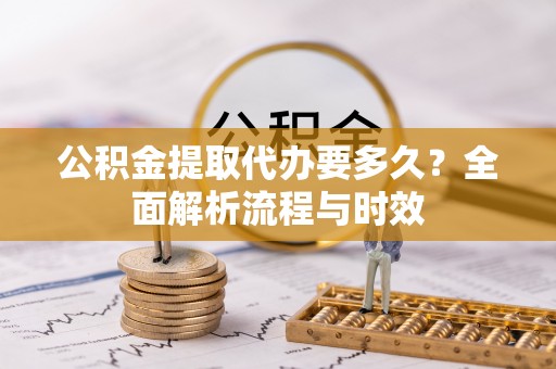 华蓥公积金提取代办要多久？全面解析流程与时效