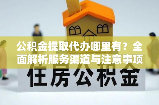 华蓥公积金提取代办哪里有？全面解析服务渠道与注意事项