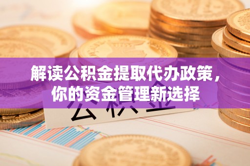 华蓥解读公积金提取代办政策，你的资金管理新选择