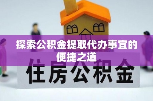 华蓥探索公积金提取代办事宜的便捷之道