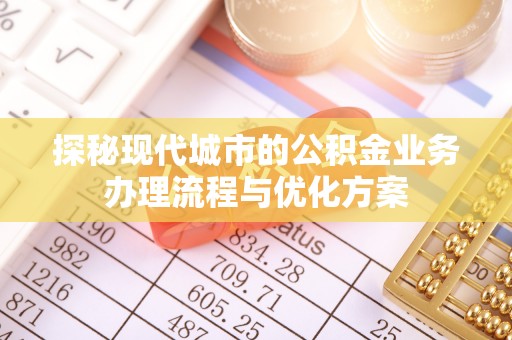 华蓥探秘现代城市的公积金业务办理流程与优化方案