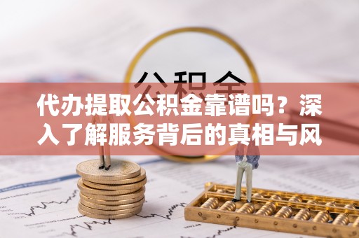 华蓥代办提取公积金靠谱吗？深入了解服务背后的真相与风险