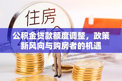 华蓥公积金贷款额度调整，政策新风向与购房者的机遇