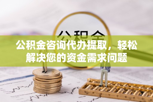 华蓥公积金咨询代办提取，轻松解决您的资金需求问题