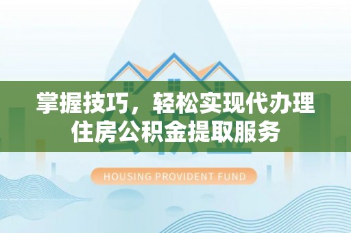华蓥掌握技巧，轻松实现代办理住房公积金提取服务