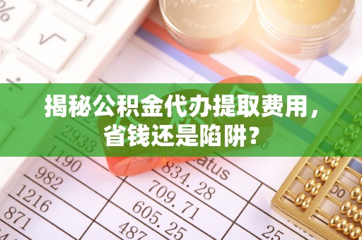 华蓥揭秘公积金代办提取费用，省钱还是陷阱？