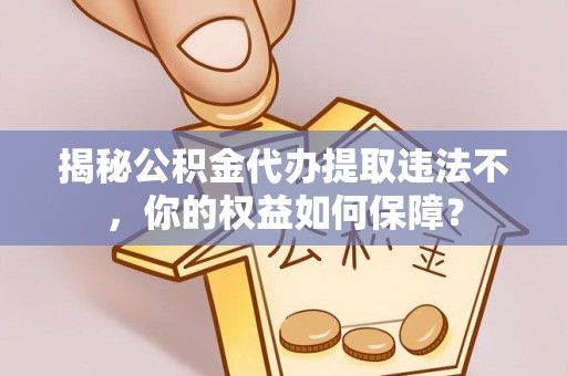华蓥揭秘公积金代办提取违法不，你的权益如何保障？